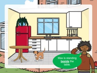 Can you see
Max?
Max is standing
beside the
table.
 