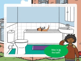 Can you see Max?
Max is in
the bath.
 