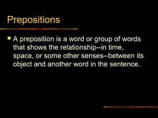 Prepositions


A preposition is a word or group of words
that shows the relationship--in time,
space, or some other senses--between its
object and another word in the sentence.

 