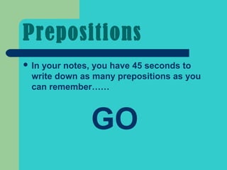 Prepositions
 Inyour notes, you have 45 seconds to
  write down as many prepositions as you
  can remember……



               GO
 