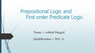 Prepositional Logic and
First order Predicate Logic
Name :- Ashish Duggal
Qualification :- M.C.A.
 