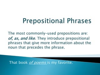 The most commonly-used prepositions are:
of, as, and like. They introduce prepositional
phrases that give more information about the
noun that precedes the phrase.
That book of poems is my favorite.
 
