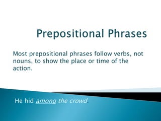 Most prepositional phrases follow verbs, not
nouns, to show the place or time of the
action.
He hid among the crowd.
 