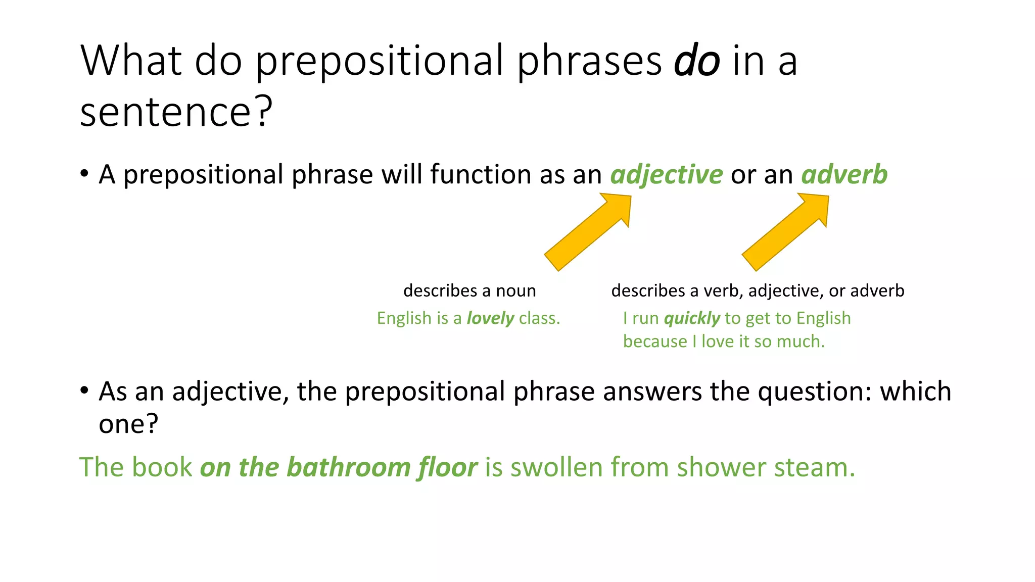 Prepositional Phrases and Pacing
• Prepositional phrases can add rhythm and interest to a piece of
writing:
From Once Upon a Time, lines 49-50:
In a house, in a suburb, in a city, there were a man and his wife who
loved each other very much and were living happily ever after.
In a suburban house, there were a man and his wife who love each
other very much and were living happily ever after.
}What’s the
difference?
 