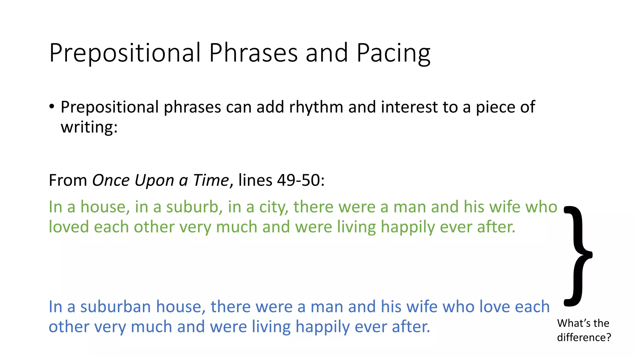 • Prepositional phrases consist of a preposition and an object of
preposition, usually a noun or a pronoun.
Replaces a noun: he, she,
them, they, etc.
Preposition:
around
Object of preposition:
the bend
+ =
Prepositional phrase:
Ms. Hargen teaches English. She is very short.
 