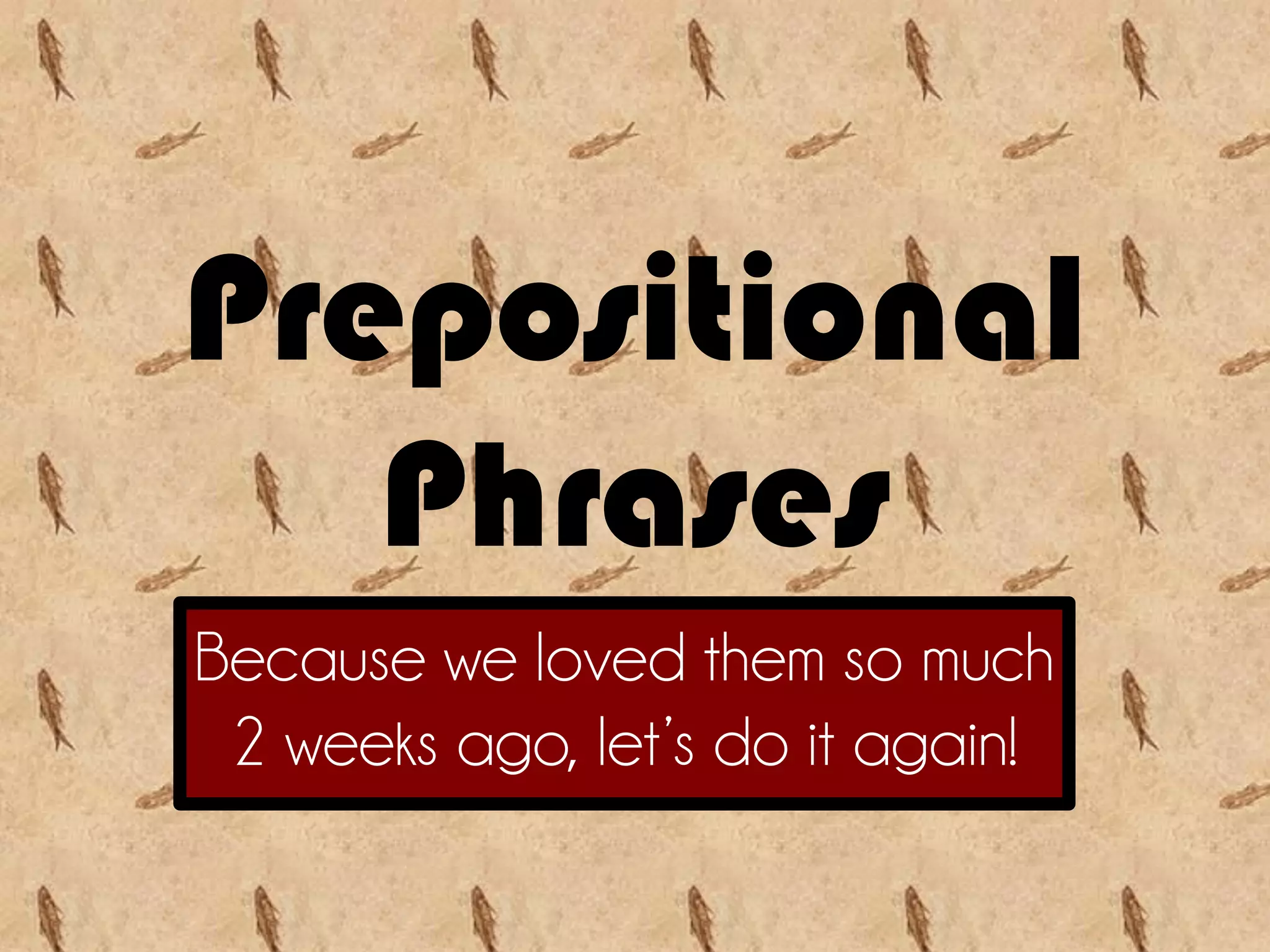 Prepositional
Phrases
Because we loved them so much
2 weeks ago, let’s do it again!