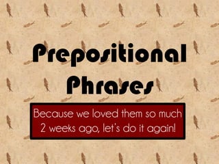 Prepositional
Phrases
Because we loved them so much
2 weeks ago, let’s do it again!
 