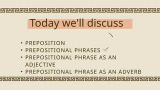 Today we'll discuss
• PREPOSITION
• PREPOSITIONAL PHRASES
• PREPOSITIONAL PHRASE AS AN
ADJECTIVE
• PREPOSITIONAL PHRASE AS AN ADVERB
 
