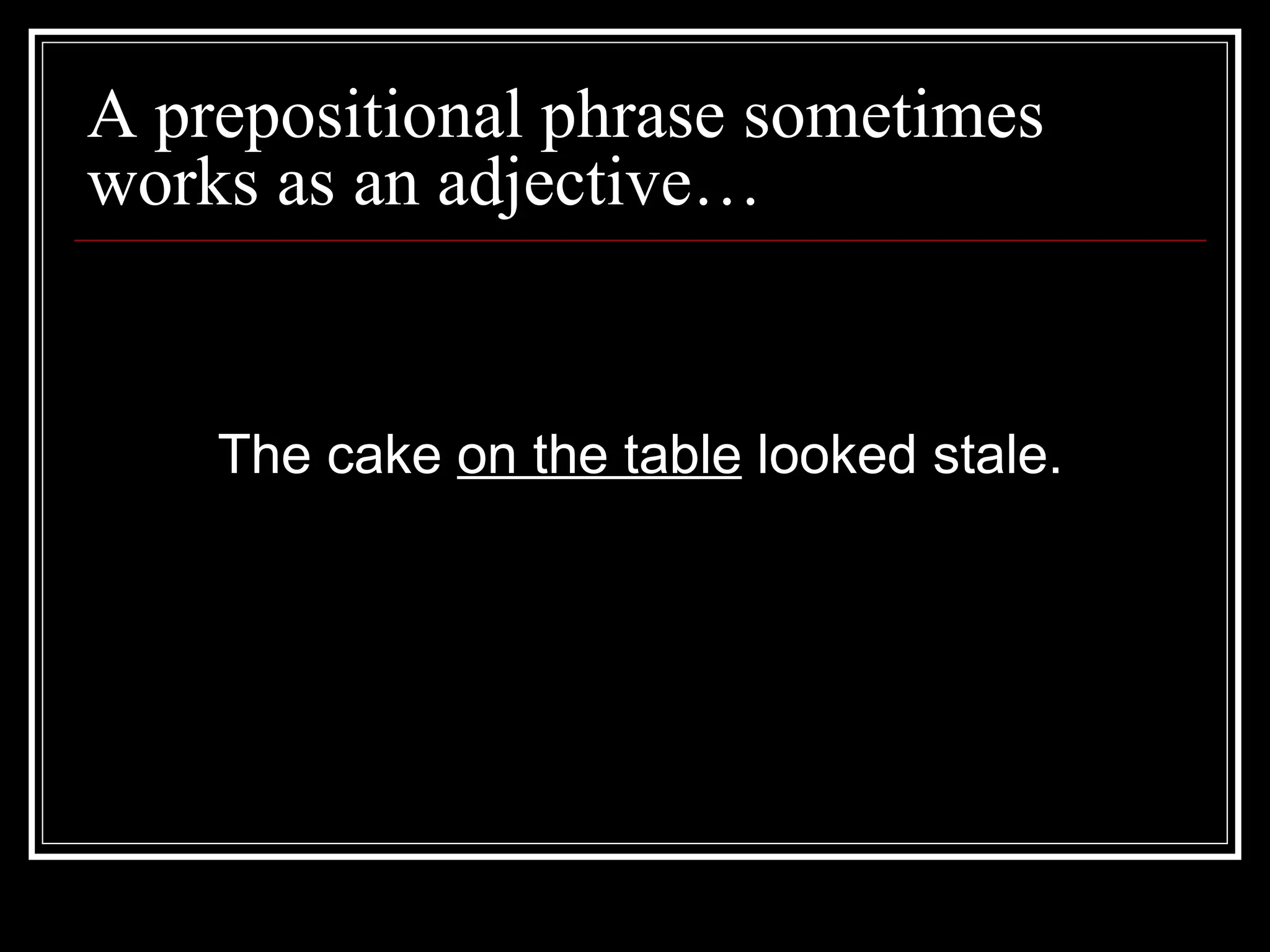 A prepositional phrase sometimes
works as an adjective…
The cake on the table looked stale.
 