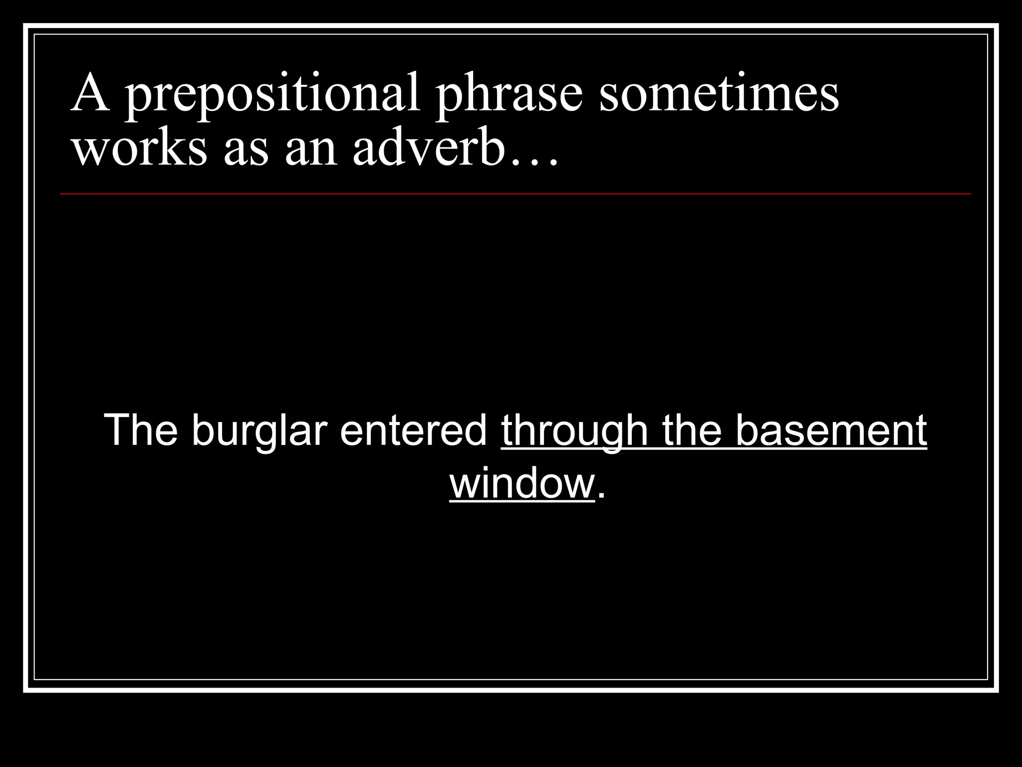 A prepositional phrase sometimes
works as an adverb…
The burglar entered through the basement
window.
 