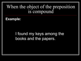 When the object of the preposition
is compound
Example:
I found my keys among the
books and the papers.
 