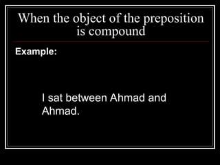 When the object of the preposition
is compound
Example:
I sat between Ahmad and
Ahmad.
 