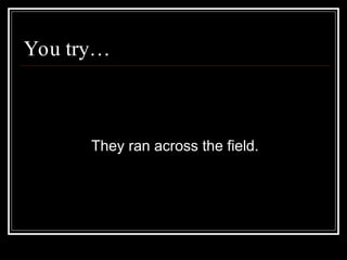 You try…
They ran across the field.
 