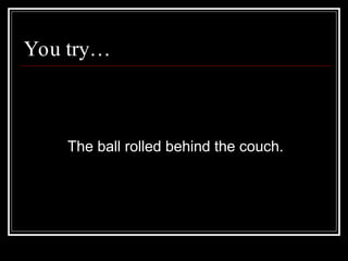 You try…
The ball rolled behind the couch.
 