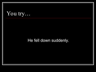 You try…
He fell down suddenly.
 