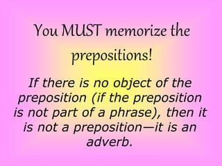 You MUST memorize the
prepositions!
If there is no object of the
preposition (if the preposition
is not part of a phrase), then it
is not a preposition—it is an
adverb.
 
