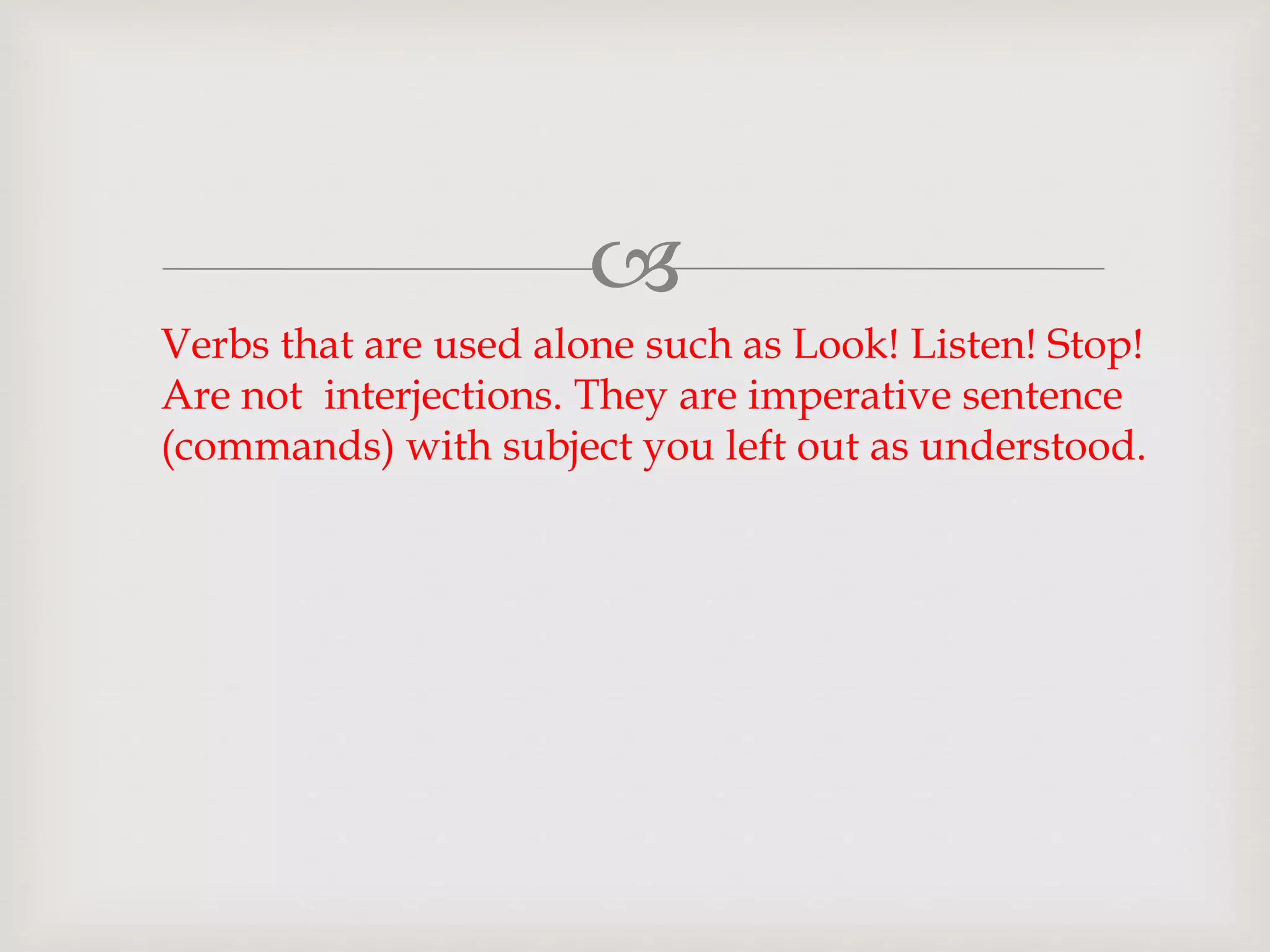 
Verbs that are used alone such as Look! Listen! Stop!
Are not interjections. They are imperative sentence
(commands) with subject you left out as understood.
 