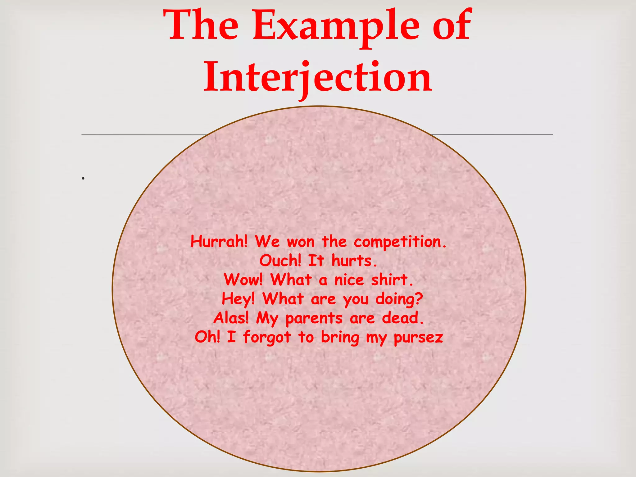 
.
The Example of
Interjection
Hurrah! We won the competition.
Ouch! It hurts.
Wow! What a nice shirt.
Hey! What are you doing?
Alas! My parents are dead.
Oh! I forgot to bring my pursez
 