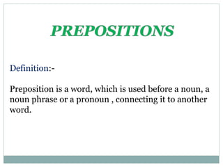 Definition:-
Preposition is a word, which is used before a noun, a
noun phrase or a pronoun , connecting it to another
word.
 