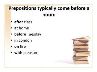Prepositions typically come before a
noun:
•
•
•
•
•
•

after class
at home
before Tuesday
in London
on fire
with pleasure

 