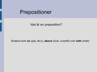 Prepositioner  Vad är en preposition?  Småord som  on  (på),  in  (i),  above  (över, ovanför) och  with  (med) 