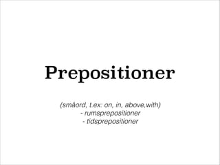 Prepositioner
(småord, t.ex: on, in, above,with)
- rumsprepositioner
- tidsprepositioner

 