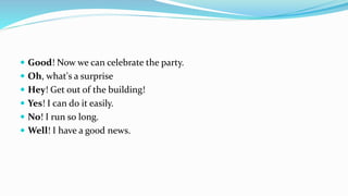  Good! Now we can celebrate the party.
 Oh, what's a surprise
 Hey! Get out of the building!
 Yes! I can do it easily.
 No! I run so long.
 Well! I have a good news.
 
