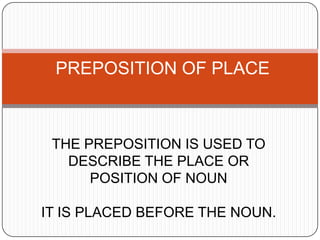 PREPOSITION OF PLACE



 THE PREPOSITION IS USED TO
   DESCRIBE THE PLACE OR
      POSITION OF NOUN

IT IS PLACED BEFORE THE NOUN.
 