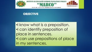 •I know what is a preposition.
•I can identify preposition of
place in sentences.
•I can use prepositions of place
in my sentences.
OBJECTIVE
 