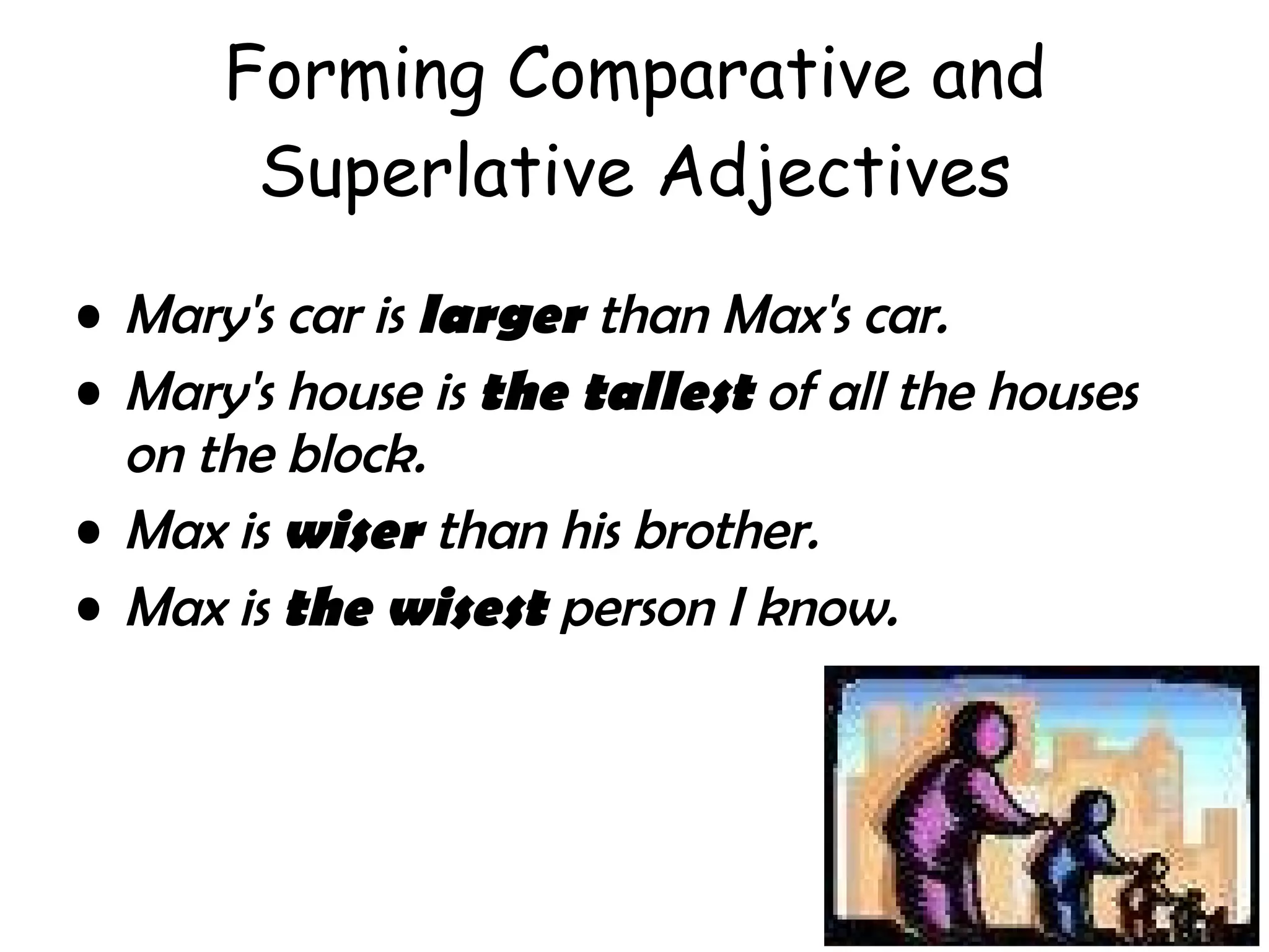 Forming Comparative and Superlative Adjectives Mary's car is  larger  than Max's car.  Mary's house is  the tallest  of all the houses on the block.  Max is  wiser  than his brother.  Max is  the wisest  person I know.  