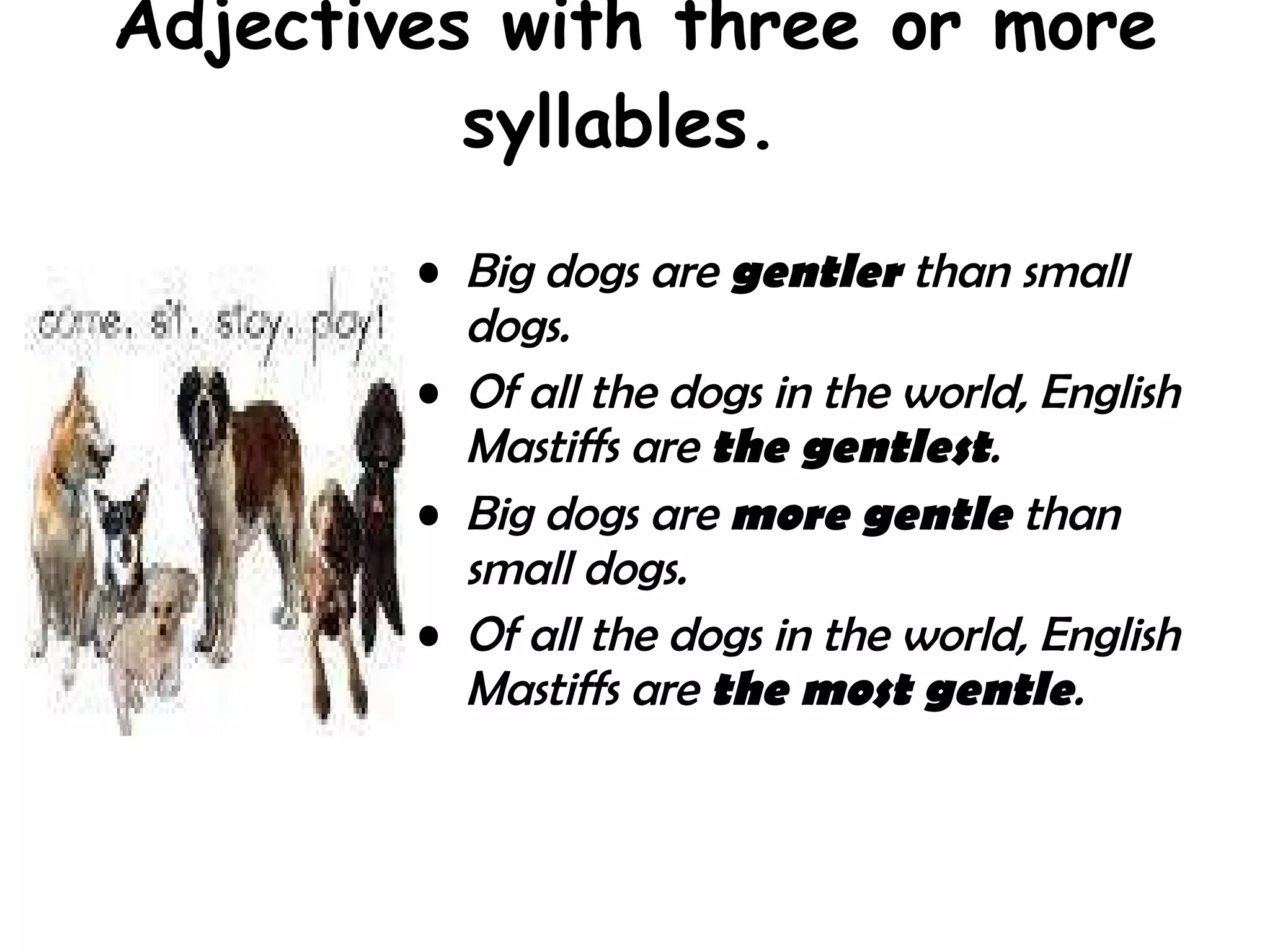 Adjectives with three or more syllables.  Big dogs are  gentler  than small dogs.  Of all the dogs in the world, English Mastiffs are  the gentlest .  Big dogs are  more gentle  than small dogs.  Of all the dogs in the world, English Mastiffs are  the most gentle .   