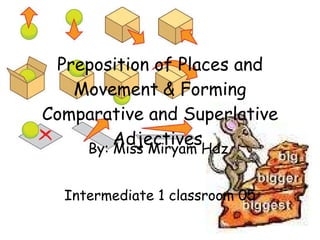 Preposition of Places and Movement   & Forming Comparative and Superlative Adjectives   By: Miss Miryam Hdz. Intermediate 1 classroom 05 