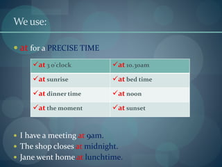 We use:
 at for a PRECISE TIME
 I have a meeting at 9am.
 The shop closes at midnight.
 Jane went home at lunchtime.
at 3 o'clock at 10.30am
at sunrise at bed time
at dinner time at noon
at the moment at sunset
 