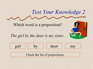 Test Your Knowledge 2 Which word is a preposition? The girl by the door is my sister. girl by door my Check the list of prepositions. 