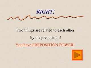 RIGHT! Two things are related to each other by the preposition! You have   PREPOSITION POWER! 
