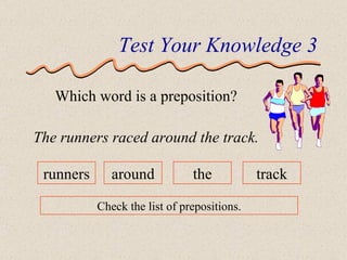 Test Your Knowledge 3 Which word is a preposition? The runners raced around the track. runners around the track Check the list of prepositions. 
