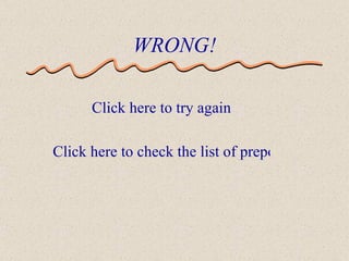 WRONG! Click here to try again Click here to check the list of prepositions before trying again! 