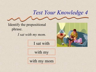 Test Your Knowledge 4 Identify the prepositional phrase. I sat with my mom. I sat with with my with my mom 