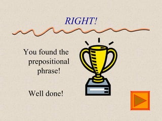 RIGHT! You found the prepositional phrase! Well done! 