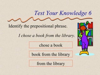 Test Your Knowledge 6 Identify the prepositional phrase. I chose a book from the library. chose a book book from the library from the library 
