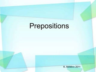 Prepositions 
K. McMinn 2011 
 