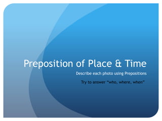 Preposition of Place & Time
Describe each photo using Prepositions
Try to answer “who, where, when”
 