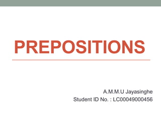 PREPOSITIONS
A.M.M.U Jayasinghe
Student ID No. : LC00049000456
 