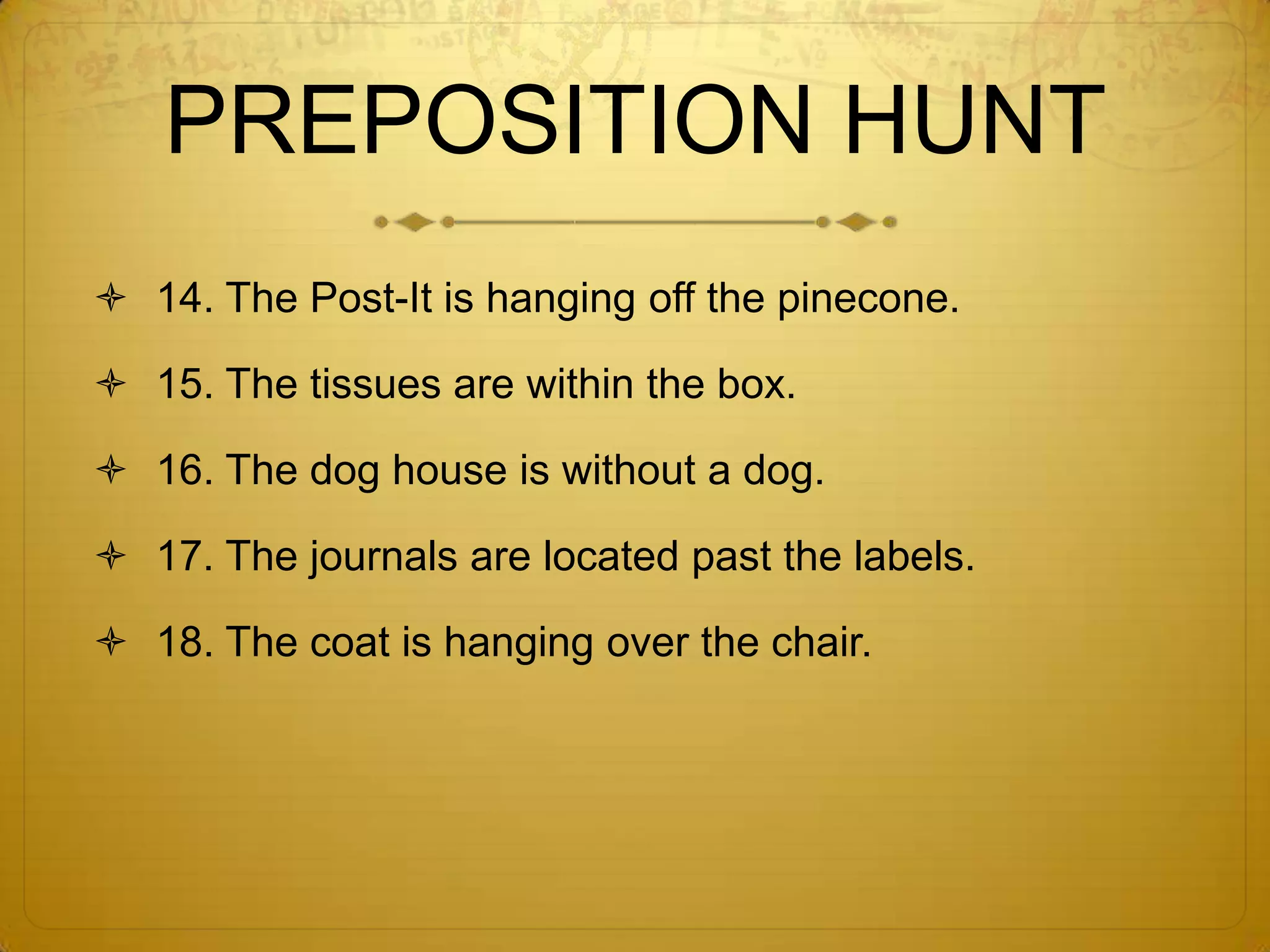 PREPOSITION HUNT8. The feathers are behind the plant.9. The speaker is beside the SmartBoard.10. The marker is by the eraser.11. The books are in the basket.12. The pens are withpencils.13. The classmates are near each other.