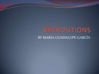 PREPOSITIONS BY MARIA GUADALUPE GARCÍA 
