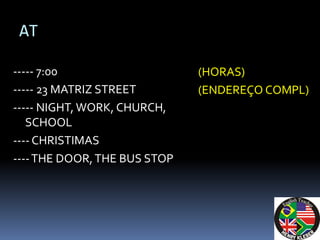 AT

----- 7:00                    (HORAS)
----- 23 MATRIZ STREET        (ENDEREÇO COMPL)
----- NIGHT, WORK, CHURCH,
   SCHOOL
---- CHRISTIMAS
---- THE DOOR, THE BUS STOP
 