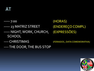 AT

----- 7:00                  (HORAS)
----- 23 MATRIZ STREET      (ENDEREÇO COMPL)
----- NIGHT, WORK, CHURCH, (EXPRESSÕES)
   SCHOOL
---- CHRISTIMAS             (FERIADOS , DATA COMEMORATIVA)

---- THE DOOR, THE BUS STOP
 