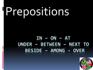 Prepositions
         IN – ON – AT
  UNDER – BETWEEN – NEXT TO
     BESIDE – AMONG - OVER
 