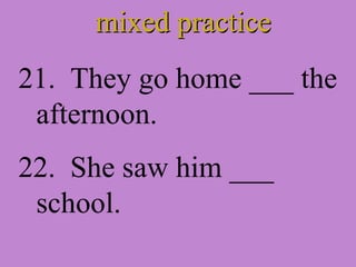 mixed practice 21.  They go home ___ the afternoon. 22.  She saw him ___ school. 