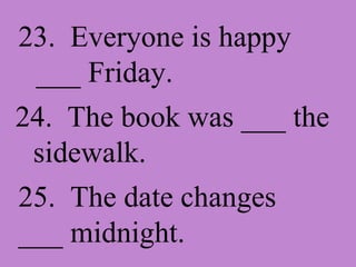 23.  Everyone is happy ___ Friday. 24.  The book was ___ the sidewalk. 25.  The date changes ___ midnight. 